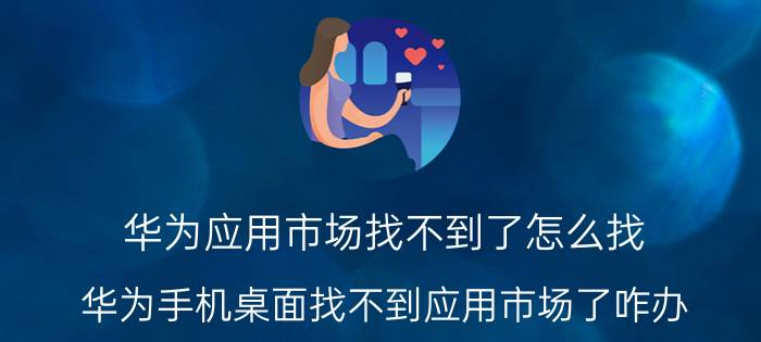 华为应用市场找不到了怎么找 华为手机桌面找不到应用市场了咋办？